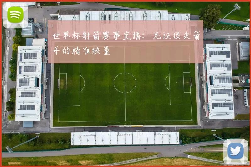 世界杯射箭赛事直播：见证顶尖箭手的精准较量