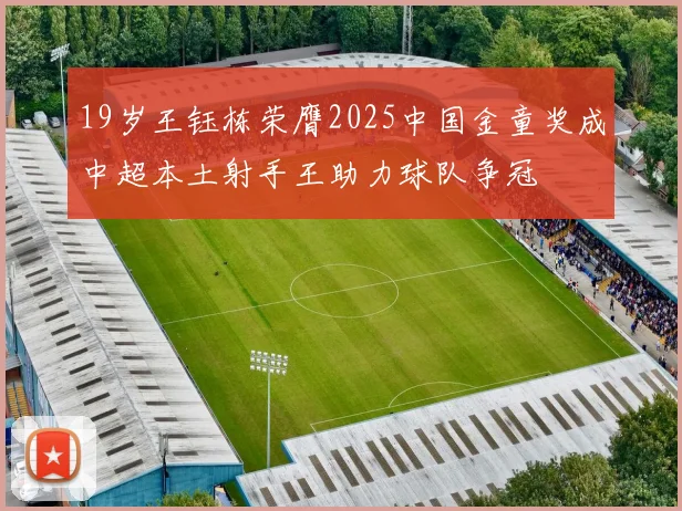 19岁王钰栋荣膺2025中国金童奖成中超本土射手王助力球队争冠