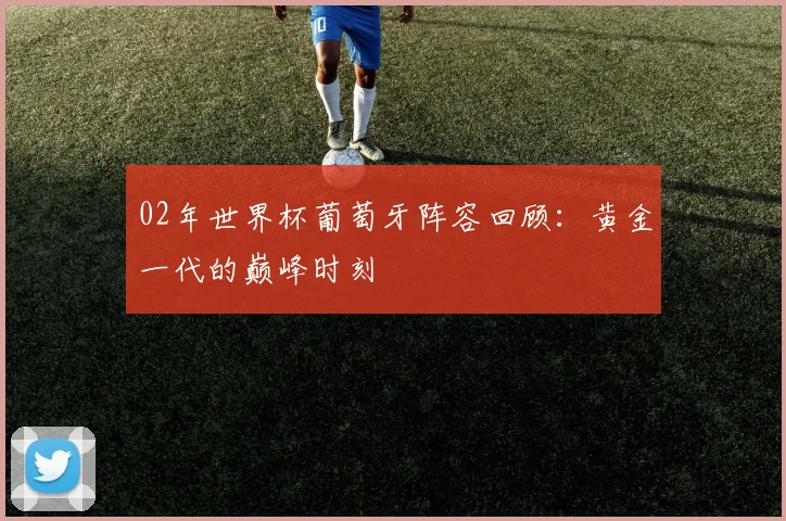 02年世界杯葡萄牙阵容回顾：黄金一代的巅峰时刻