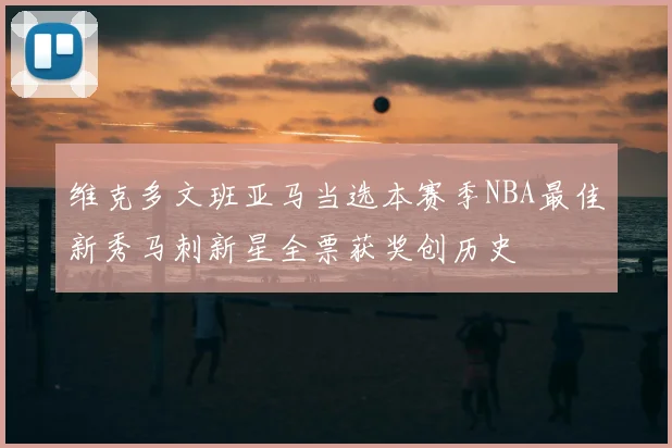 维克多文班亚马当选本赛季NBA最佳新秀马刺新星全票获奖创历史