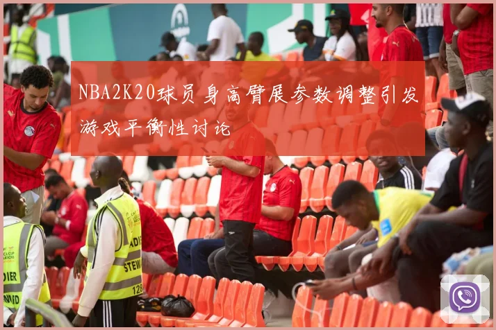 NBA2K20球员身高臂展参数调整引发游戏平衡性讨论