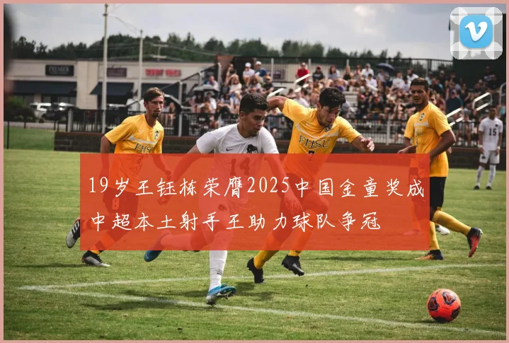 19岁王钰栋荣膺2025中国金童奖成中超本土射手王助力球队争冠