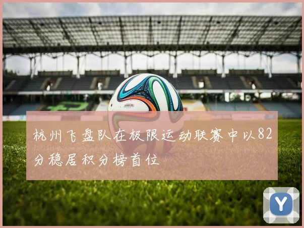 杭州飞盘队在极限运动联赛中以82分稳居积分榜首位