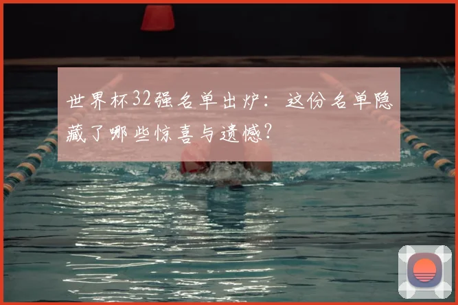 世界杯32强名单出炉：这份名单隐藏了哪些惊喜与遗憾？