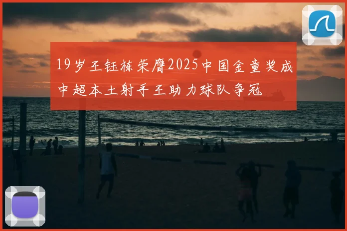 19岁王钰栋荣膺2025中国金童奖成中超本土射手王助力球队争冠