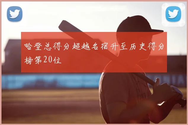哈登总得分超越名宿升至历史得分榜第20位