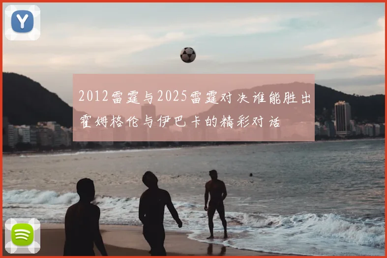 2012雷霆与2025雷霆对决谁能胜出霍姆格伦与伊巴卡的精彩对话