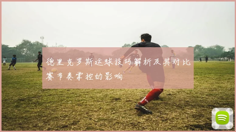 德里克罗斯运球技巧解析及其对比赛节奏掌控的影响