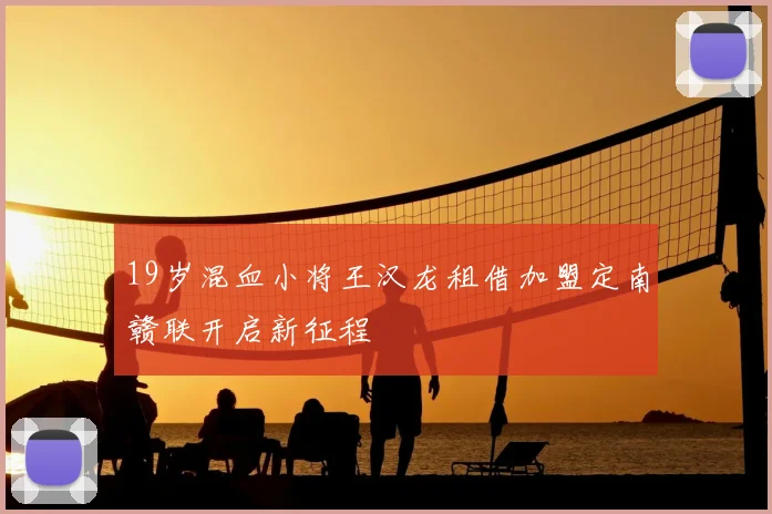 19岁混血小将王汉龙租借加盟定南赣联开启新征程