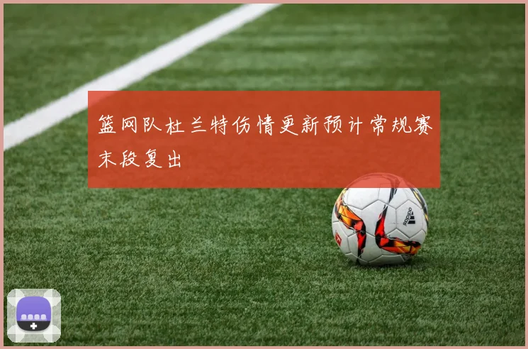篮网队杜兰特伤情更新预计常规赛末段复出