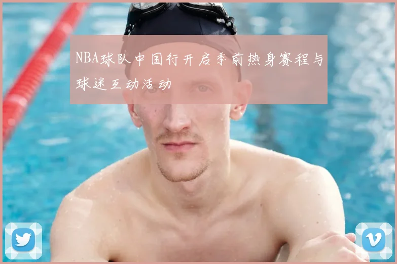 NBA球队中国行开启季前热身赛程与球迷互动活动