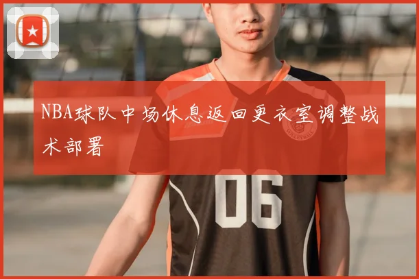 NBA球队中场休息返回更衣室调整战术部署