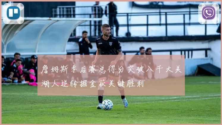 詹姆斯季后赛总得分突破八千大关湖人逆转掘金获关键胜利