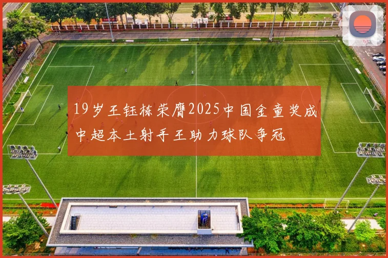 19岁王钰栋荣膺2025中国金童奖成中超本土射手王助力球队争冠