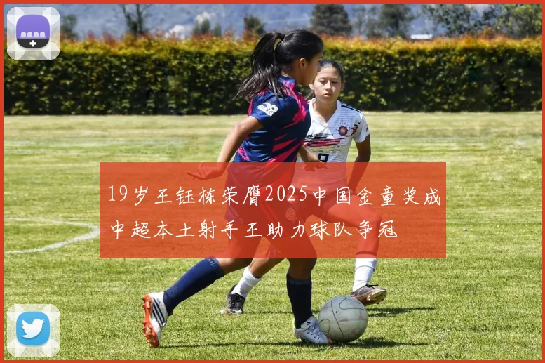19岁王钰栋荣膺2025中国金童奖成中超本土射手王助力球队争冠