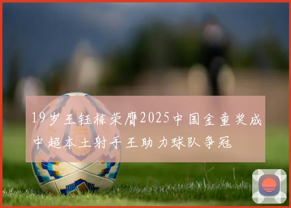 19岁王钰栋荣膺2025中国金童奖成中超本土射手王助力球队争冠