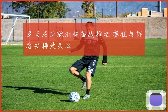 罗马尼亚欧洲杯备战推进 赛程与阵容安排受关注