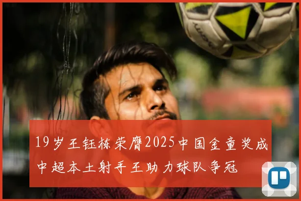 19岁王钰栋荣膺2025中国金童奖成中超本土射手王助力球队争冠