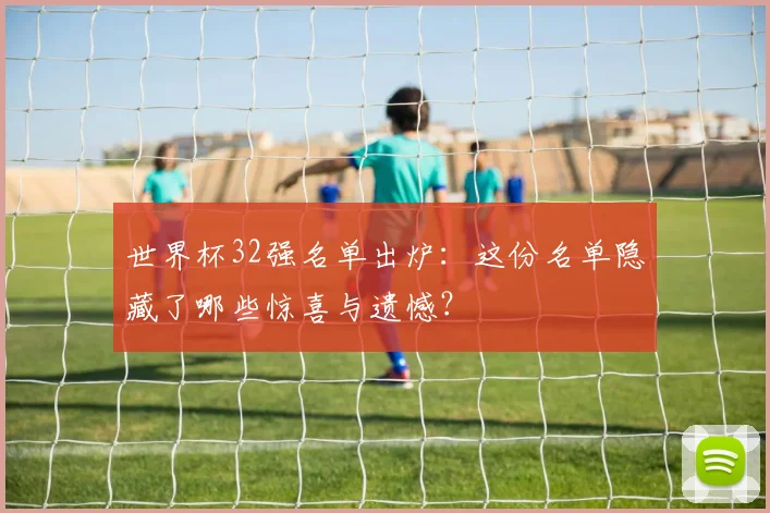 世界杯32强名单出炉：这份名单隐藏了哪些惊喜与遗憾？
