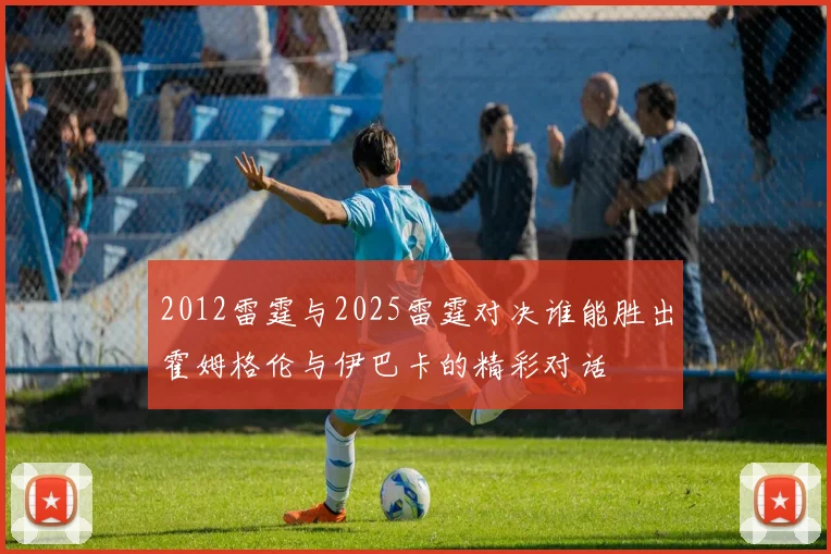 2012雷霆与2025雷霆对决谁能胜出霍姆格伦与伊巴卡的精彩对话