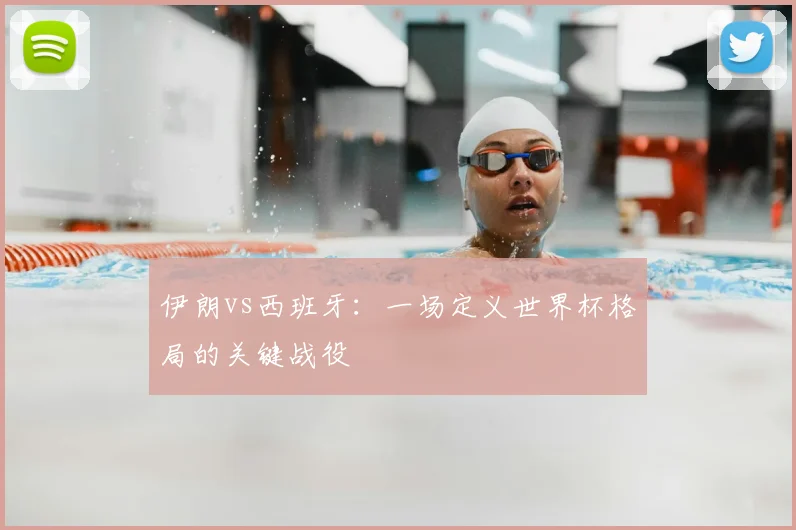 伊朗vs西班牙：一场定义世界杯格局的关键战役