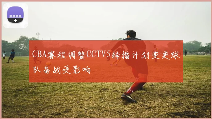 CBA赛程调整CCTV5转播计划变更球队备战受影响