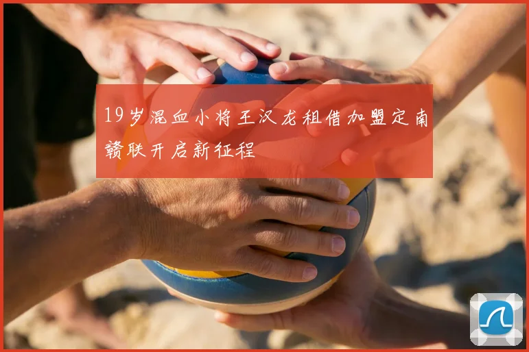 19岁混血小将王汉龙租借加盟定南赣联开启新征程