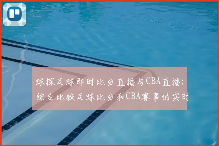 球探足球即时比分直播与CBA直播：综合比较足球比分和CBA赛事的实时更新