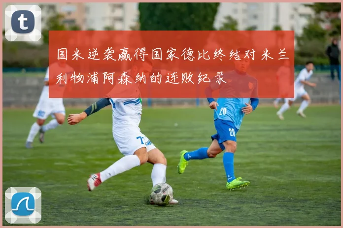 国米逆袭赢得国家德比终结对米兰利物浦阿森纳的连败纪录