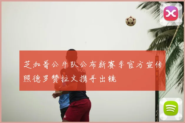 芝加哥公牛队公布新赛季官方宣传照德罗赞拉文携手出镜