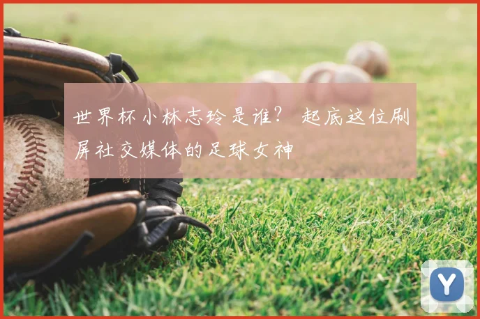 世界杯小林志玲是谁？ 起底这位刷屏社交媒体的足球女神