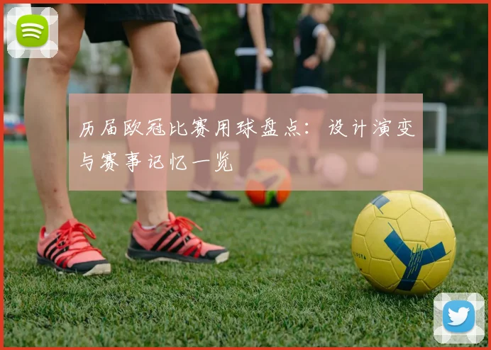 历届欧冠比赛用球盘点：设计演变与赛事记忆一览