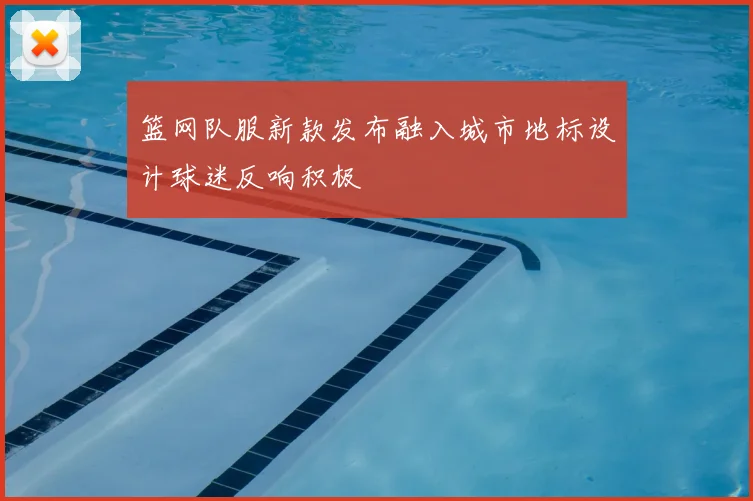 篮网队服新款发布融入城市地标设计球迷反响积极