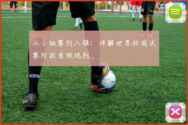 从小组赛到八强：详解世界杯淘汰赛阶段晋级规则