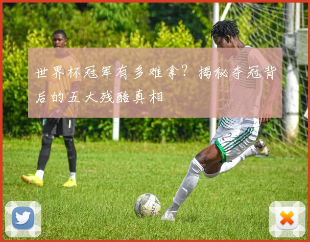 世界杯冠军有多难拿？揭秘夺冠背后的五大残酷真相