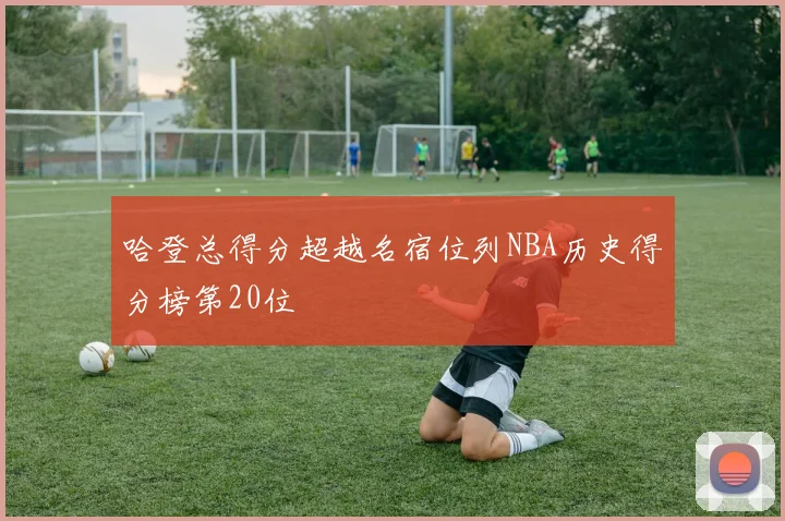 哈登总得分超越名宿位列NBA历史得分榜第20位