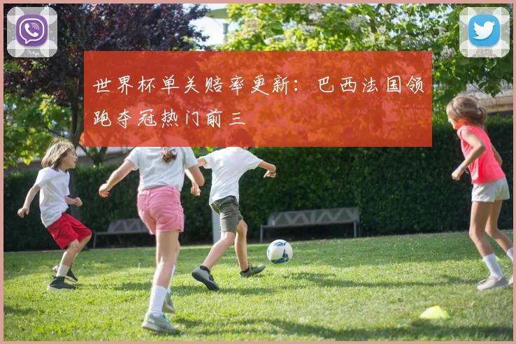 世界杯单关赔率更新：巴西法国领跑夺冠热门前三