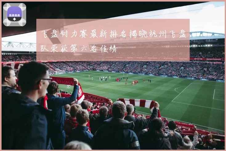 飞盘耐力赛最新排名揭晓杭州飞盘队荣获第六名佳绩
