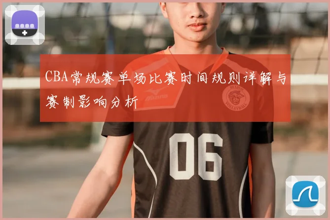 CBA常规赛单场比赛时间规则详解与赛制影响分析