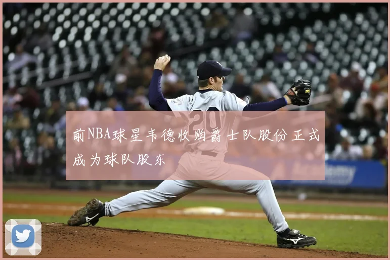 前NBA球星韦德收购爵士队股份正式成为球队股东