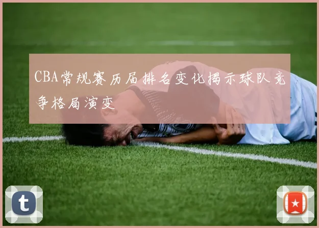 CBA常规赛历届排名变化揭示球队竞争格局演变