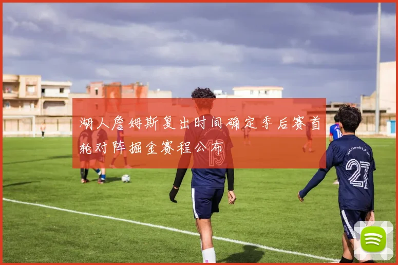 湖人詹姆斯复出时间确定季后赛首轮对阵掘金赛程公布