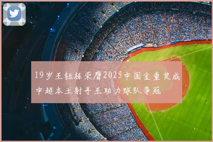 19岁王钰栋荣膺2025中国金童奖成中超本土射手王助力球队争冠