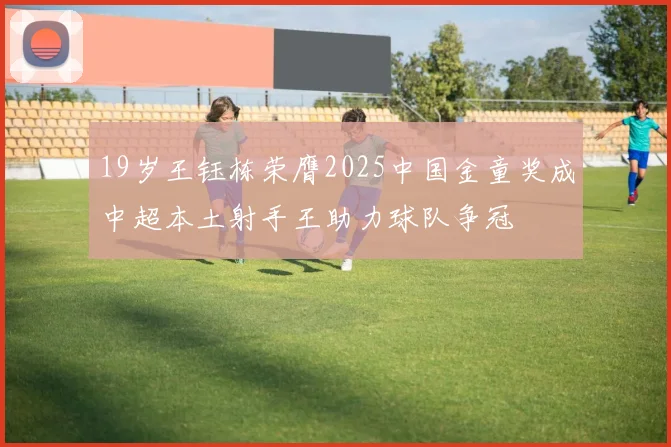 19岁王钰栋荣膺2025中国金童奖成中超本土射手王助力球队争冠