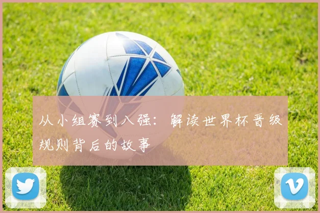 从小组赛到八强：解读世界杯晋级规则背后的故事