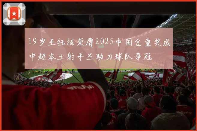 19岁王钰栋荣膺2025中国金童奖成中超本土射手王助力球队争冠