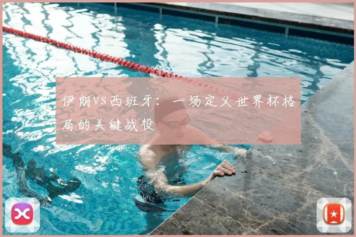 伊朗vs西班牙：一场定义世界杯格局的关键战役