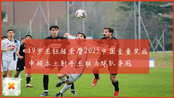 19岁王钰栋荣膺2025中国金童奖成中超本土射手王助力球队争冠
