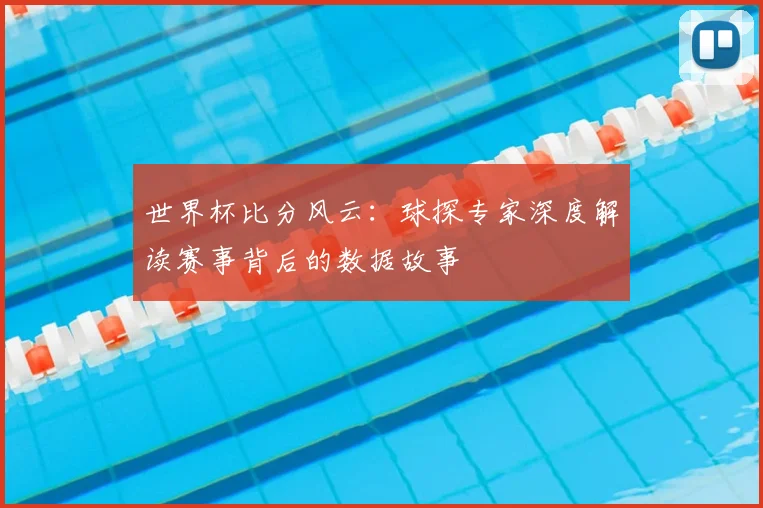 世界杯比分风云：球探专家深度解读赛事背后的数据故事