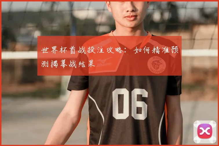 世界杯首战投注攻略：如何精准预测揭幕战结果